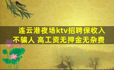 连云港夜场ktv招聘保收入不骗人 高工资无押金无杂费